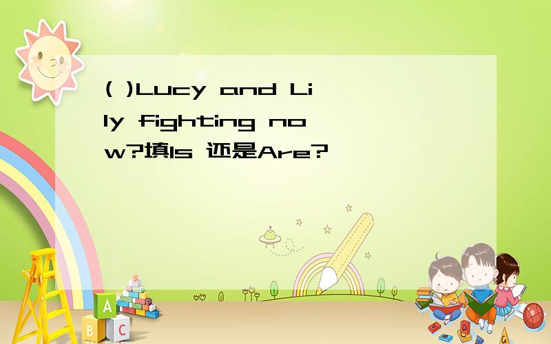 ( )Lucy and Lily fighting now?填Is 还是Are?