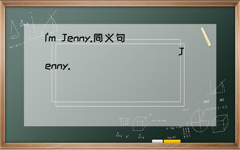 I'm Jenny.同义句 _____ ______ Jenny.