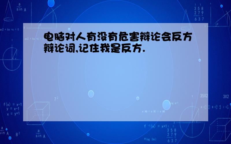 电脑对人有没有危害辩论会反方辩论词,记住我是反方.