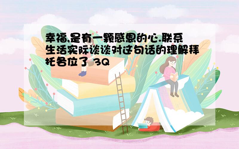 幸福,是有一颗感恩的心.联系生活实际谈谈对这句话的理解拜托各位了 3Q