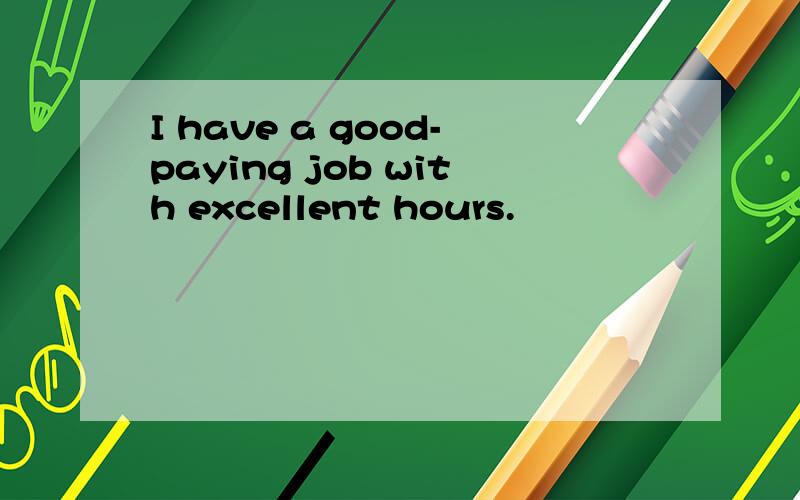 I have a good-paying job with excellent hours.