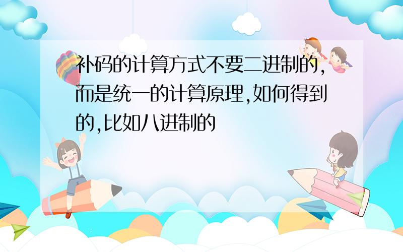 补码的计算方式不要二进制的,而是统一的计算原理,如何得到的,比如八进制的