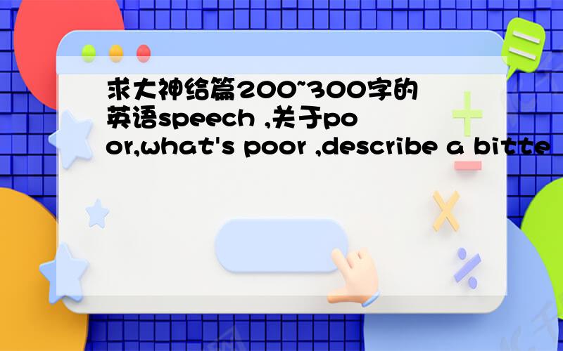 求大神给篇200~300字的英语speech ,关于poor,what's poor ,describe a bitte