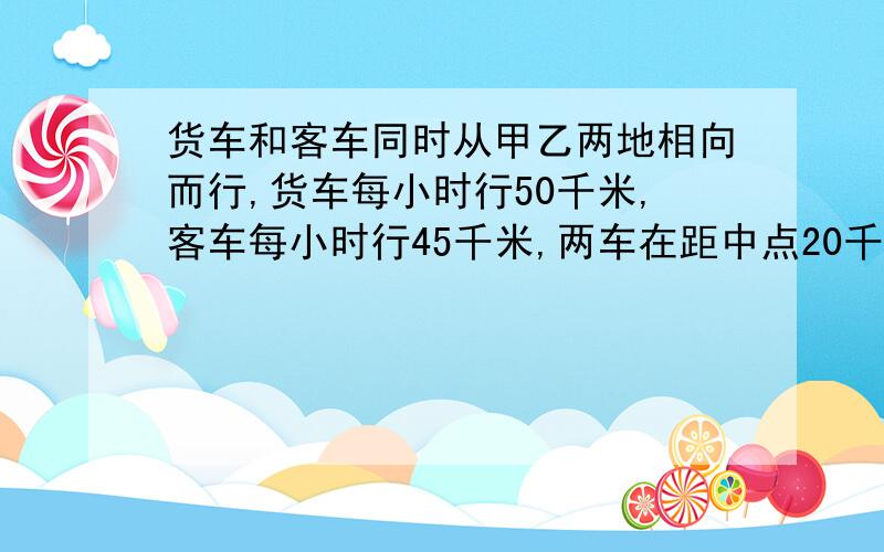 货车和客车同时从甲乙两地相向而行,货车每小时行50千米,客车每小时行45千米,两车在距中点20千米处相遇.求甲乙相聚多少