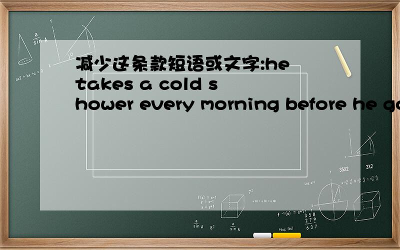 减少这条款短语或文字:he takes a cold shower every morning before he go