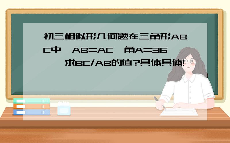 初三相似形几何题在三角形ABC中,AB=AC,角A=36',求BC/AB的值?具体具体!