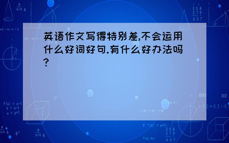 英语作文写得特别差,不会运用什么好词好句.有什么好办法吗?