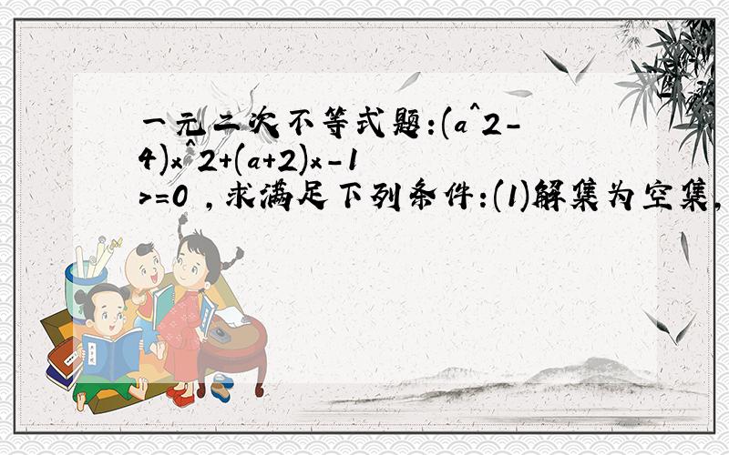 一元二次不等式题:(a^2-4)x^2+(a+2)x-1>=0 ,求满足下列条件:(1)解集为空集,(2)解集为全体实数