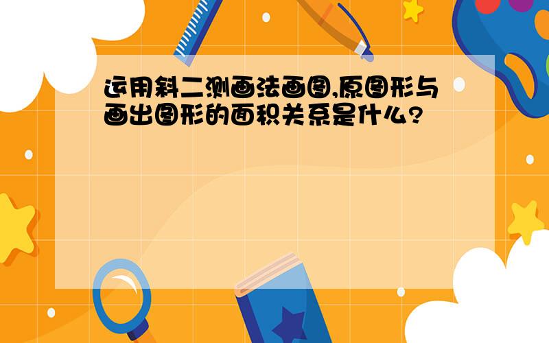 运用斜二测画法画图,原图形与画出图形的面积关系是什么?