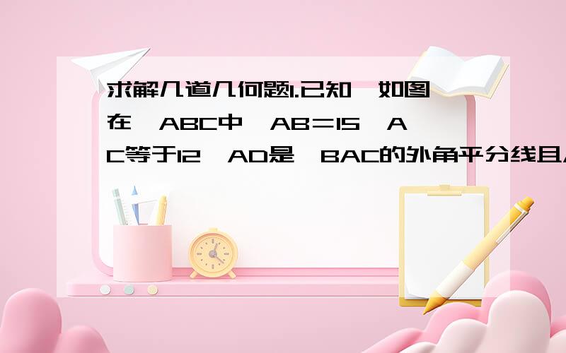 求解几道几何题1.已知,如图在△ABC中,AB＝15,AC等于12,AD是∠BAC的外角平分线且AD交BC的延长线于D,