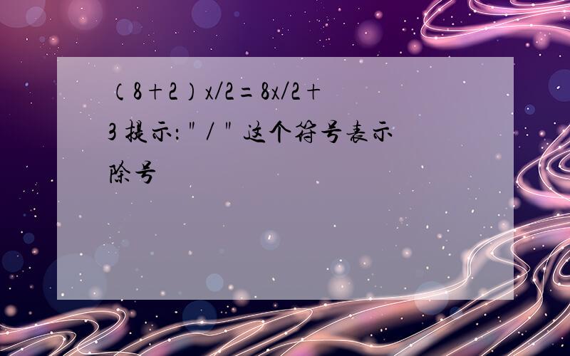 （8+2）x／2=8x／2+3 提示：＂／＂这个符号表示除号