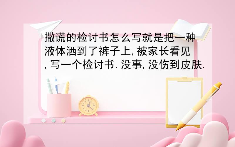 撒谎的检讨书怎么写就是把一种液体洒到了裤子上,被家长看见,写一个检讨书.没事,没伤到皮肤.