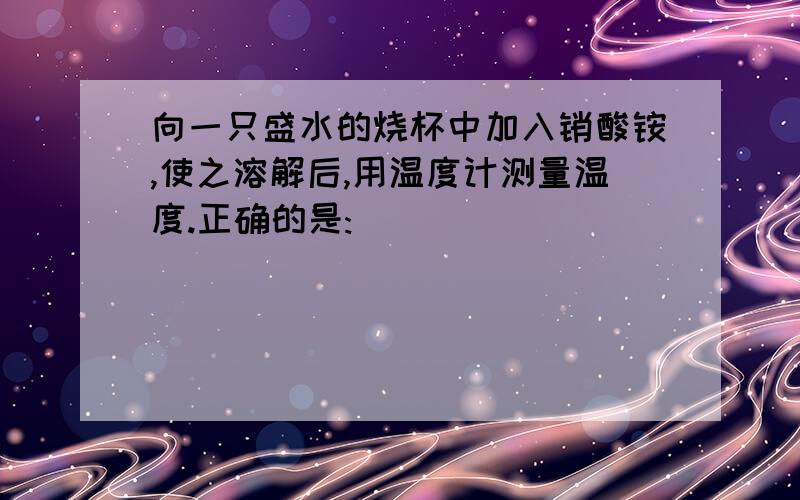 向一只盛水的烧杯中加入销酸铵,使之溶解后,用温度计测量温度.正确的是: