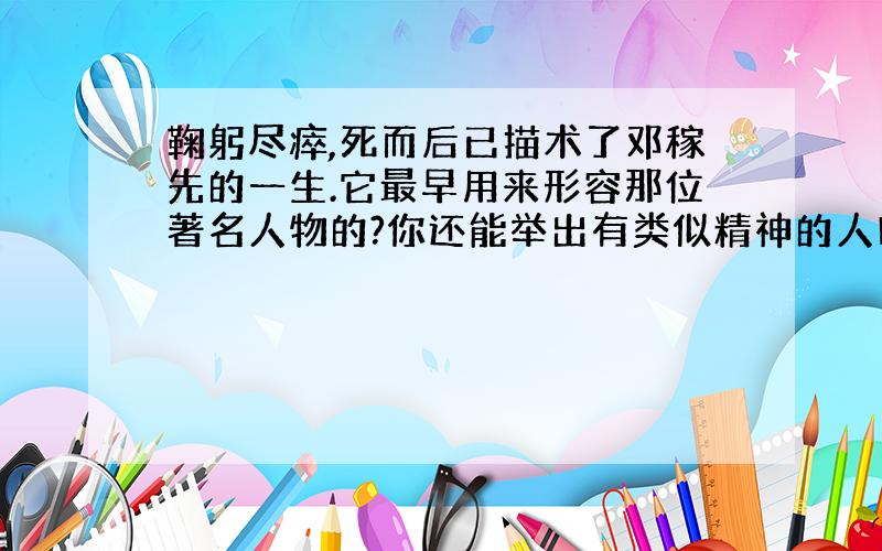 鞠躬尽瘁,死而后已描术了邓稼先的一生.它最早用来形容那位著名人物的?你还能举出有类似精神的人吗?