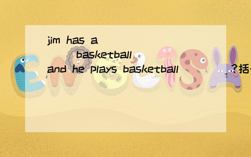 jim has a ______ basketball and he plays basketball ____?括号里