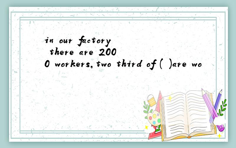 in our factory there are 2000 workers,two third of ( )are wo