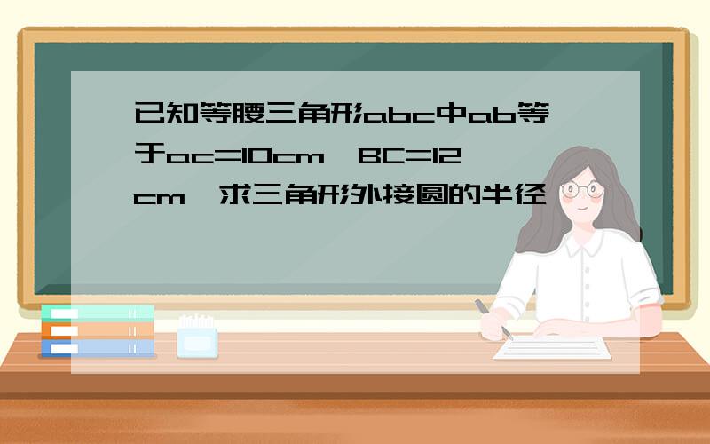 已知等腰三角形abc中ab等于ac=10cm,BC=12cm,求三角形外接圆的半径