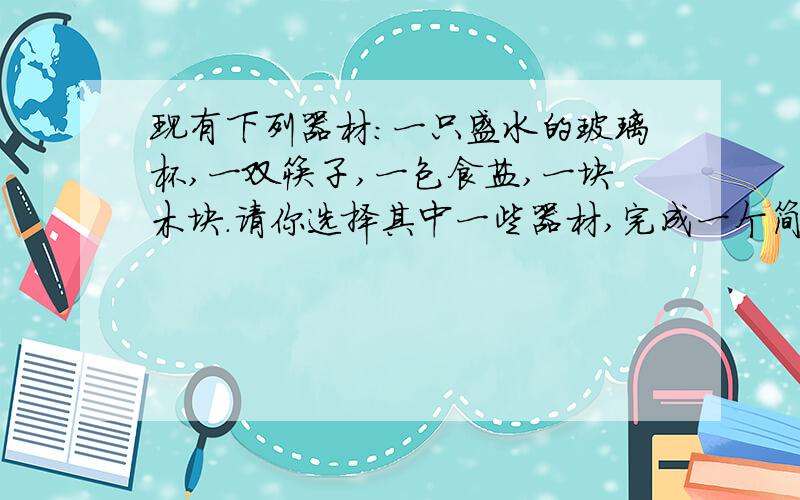 现有下列器材:一只盛水的玻璃杯,一双筷子,一包食盐,一块木块.请你选择其中一些器材,完成一个简单的实验,说明一项科学知识