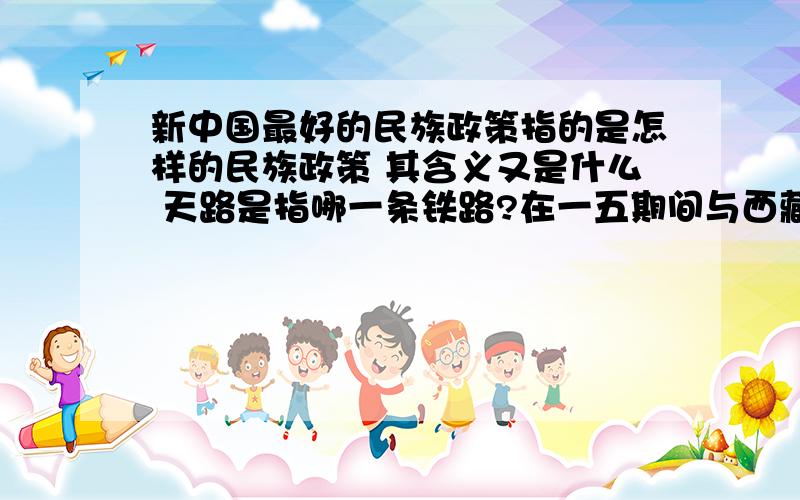 新中国最好的民族政策指的是怎样的民族政策 其含义又是什么 天路是指哪一条铁路?在一五期间与西藏有关的交通运输取得了哪些成