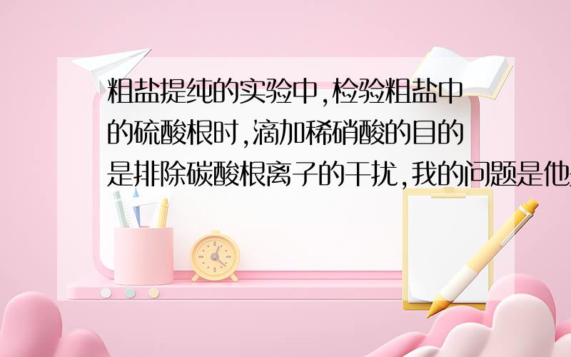 粗盐提纯的实验中,检验粗盐中的硫酸根时,滴加稀硝酸的目的是排除碳酸根离子的干扰,我的问题是他是如何排除这种干扰的,也就是