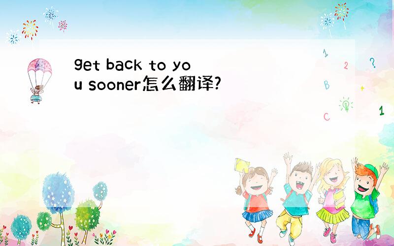 get back to you sooner怎么翻译?