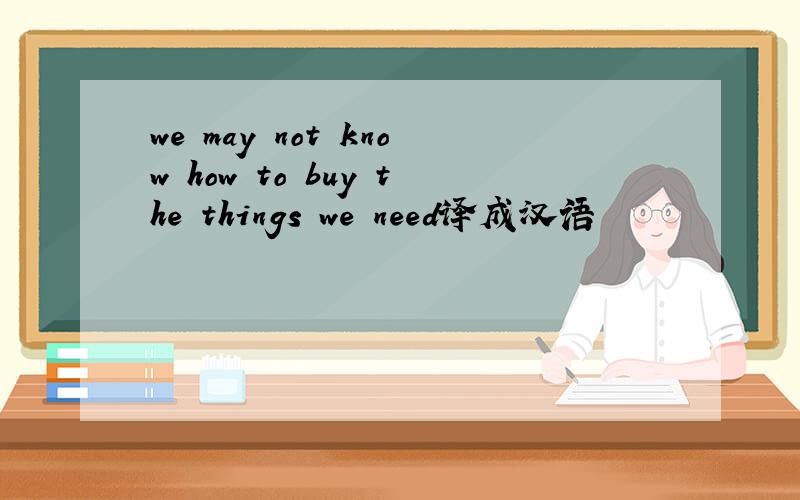 we may not know how to buy the things we need译成汉语