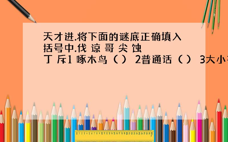 天才进.将下面的谜底正确填入括号中.伐 谅 哥 尖 蚀 丁 斥1 啄木鸟（ ） 2普通话（ ） 3大小齐全（ ）4 出手