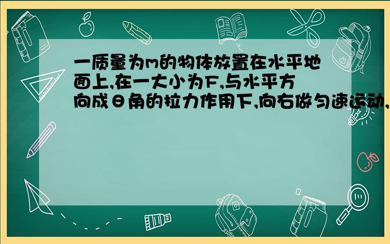 一质量为m的物体放置在水平地面上,在一大小为F,与水平方向成θ角的拉力作用下,向右做匀速运动,求：