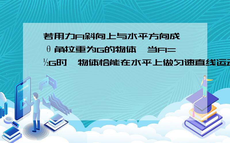 若用力F1斜向上与水平方向成θ角拉重为G的物体,当F1=½G时,物体恰能在水平上做匀速直线运动,