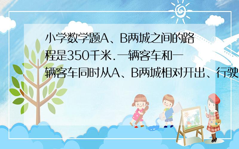 小学数学题A、B两城之间的路程是350千米.一辆客车和一辆客车同时从A、B两城相对开出、行驶2、8小时、两车之间还有56