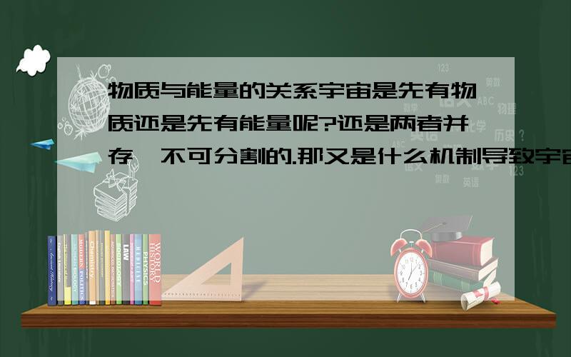 物质与能量的关系宇宙是先有物质还是先有能量呢?还是两者并存,不可分割的.那又是什么机制导致宇宙大爆炸呢?在大爆炸之前世界