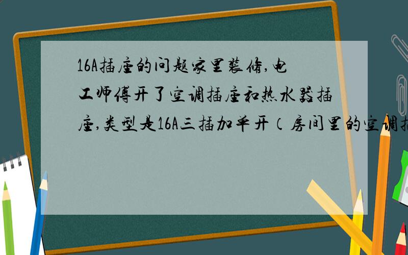 16A插座的问题家里装修,电工师傅开了空调插座和热水器插座,类型是16A三插加单开（房间里的空调插和热水器）,客厅里的只