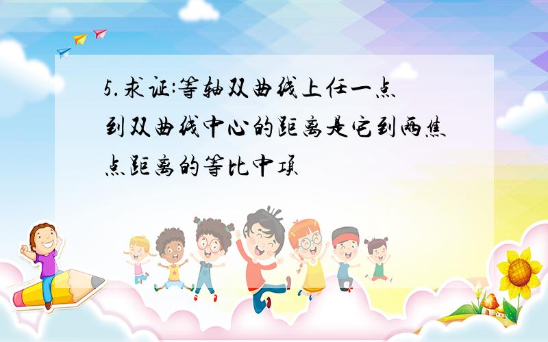 5.求证:等轴双曲线上任一点到双曲线中心的距离是它到两焦点距离的等比中项