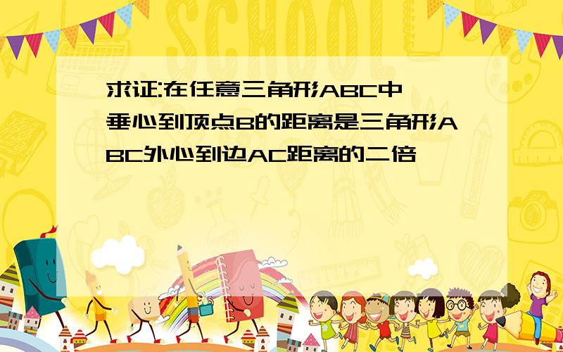 求证:在任意三角形ABC中,垂心到顶点B的距离是三角形ABC外心到边AC距离的二倍