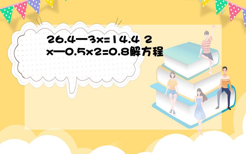 26.4—3x=14.4 2x—0.5x2=0.8解方程