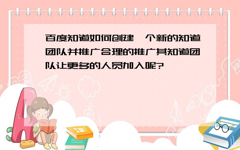 百度知道如何创建一个新的知道团队并推广合理的推广其知道团队让更多的人员加入呢?