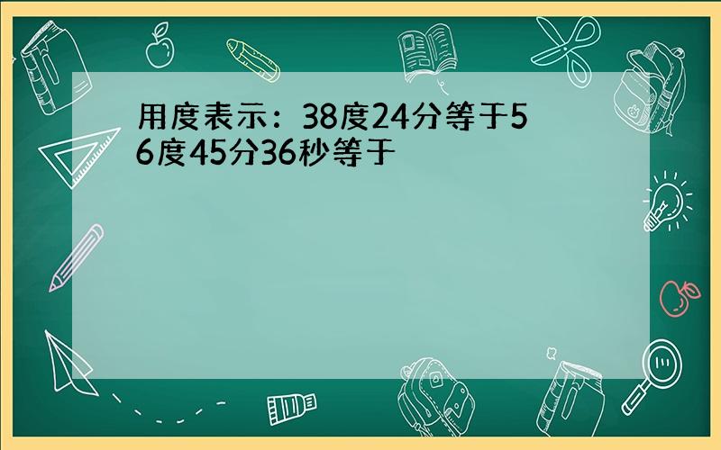 用度表示：38度24分等于56度45分36秒等于