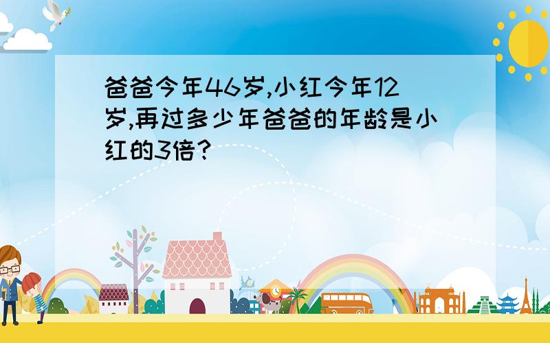 爸爸今年46岁,小红今年12岁,再过多少年爸爸的年龄是小红的3倍?