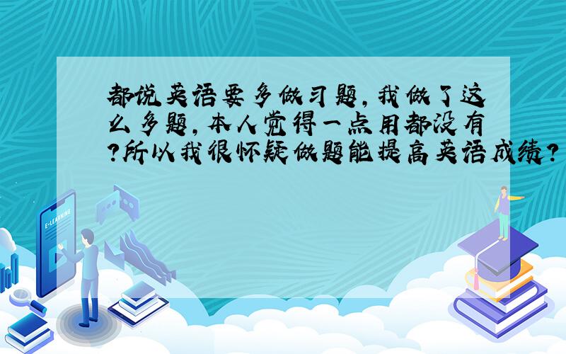 都说英语要多做习题,我做了这么多题,本人觉得一点用都没有?所以我很怀疑做题能提高英语成绩?