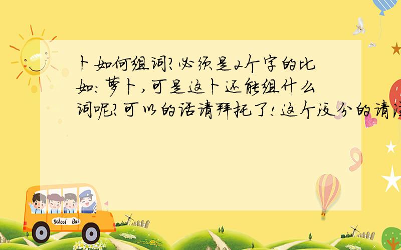 卜如何组词?必须是2个字的比如：萝卜,可是这卜还能组什么词呢?可以的话请拜托了!这个没分的请注意一下啊!