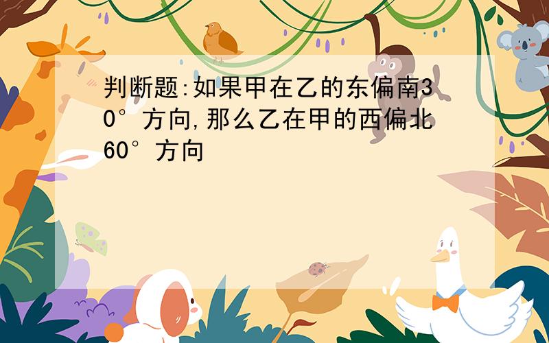 判断题:如果甲在乙的东偏南30°方向,那么乙在甲的西偏北60°方向