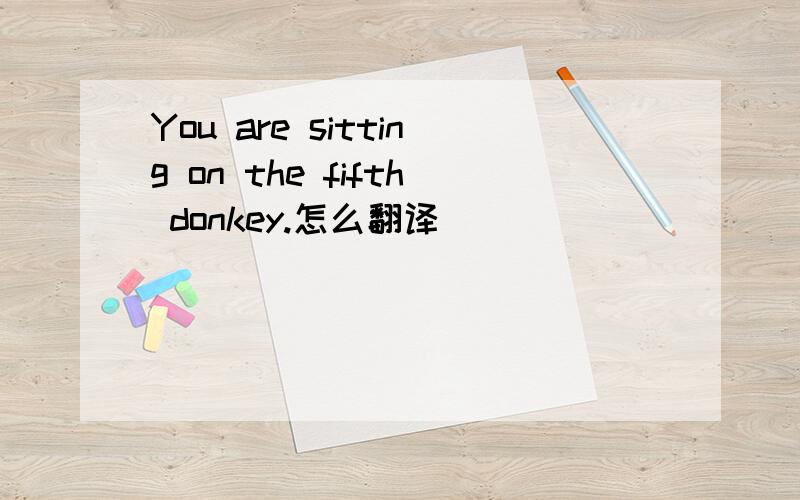 You are sitting on the fifth donkey.怎么翻译