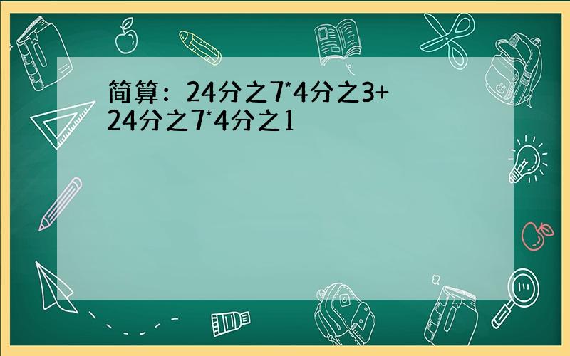 简算：24分之7*4分之3+24分之7*4分之1