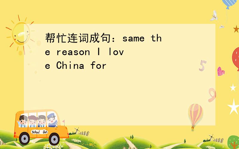 帮忙连词成句：same the reason I love China for