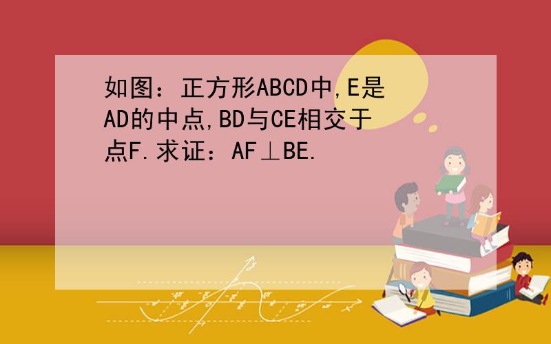 如图：正方形ABCD中,E是AD的中点,BD与CE相交于点F.求证：AF⊥BE.