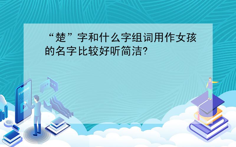 “楚”字和什么字组词用作女孩的名字比较好听简洁?