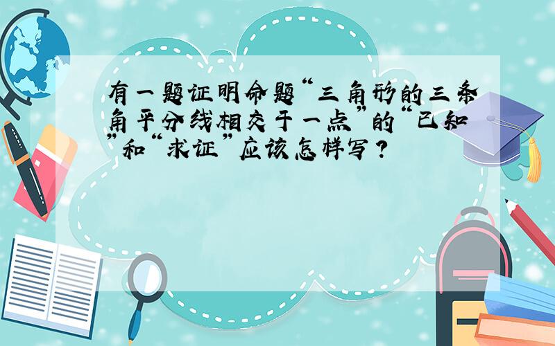 有一题证明命题“三角形的三条角平分线相交于一点”的“已知”和“求证”应该怎样写?