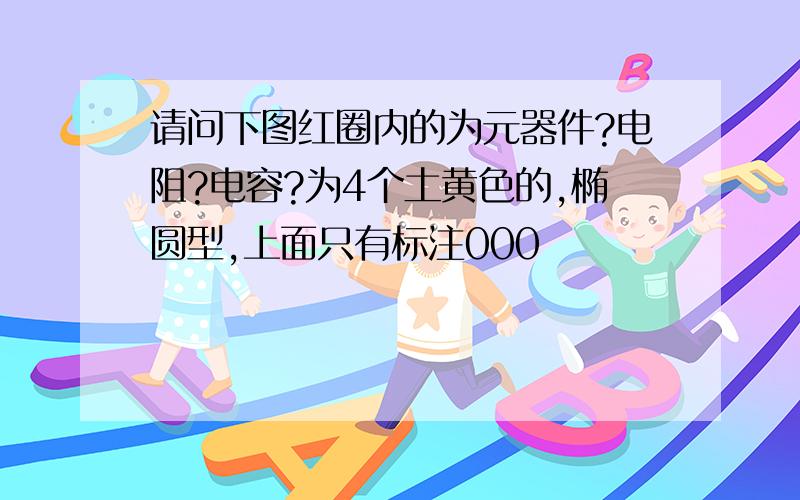 请问下图红圈内的为元器件?电阻?电容?为4个土黄色的,椭圆型,上面只有标注000