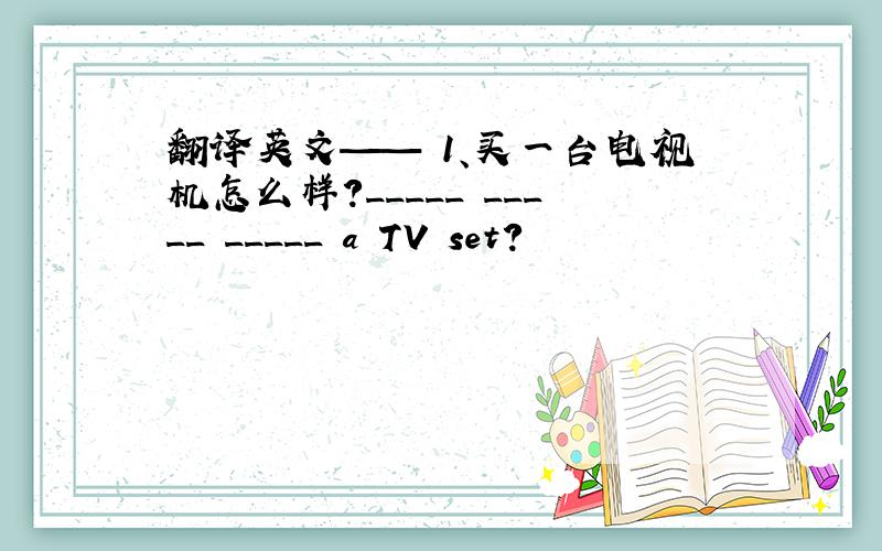 翻译英文—— 1、买一台电视机怎么样?_____ _____ _____ a TV set?