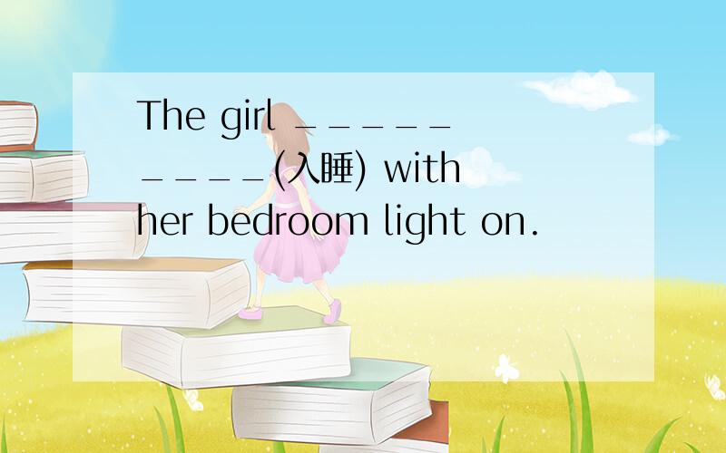 The girl _________(入睡) with her bedroom light on.